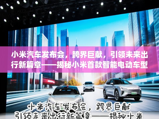 小米汽车发布会，跨界巨献，引领未来出行新篇章——揭秘小米首款智能电动车型