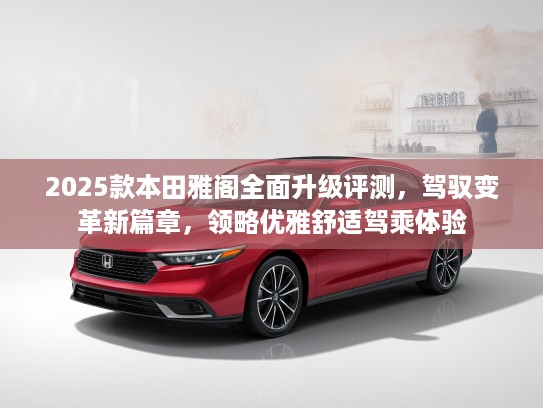 2025款本田雅阁全面升级评测，驾驭变革新篇章，领略优雅舒适驾乘体验
