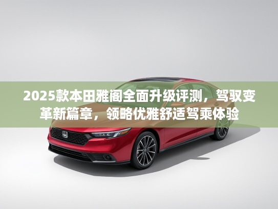 2025款本田雅阁全面升级评测，驾驭变革新篇章，领略优雅舒适驾乘体验