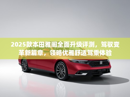 2025款本田雅阁全面升级评测，驾驭变革新篇章，领略优雅舒适驾乘体验