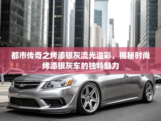 都市传奇之烤漆银灰流光溢彩，揭秘时尚烤漆银灰车的独特魅力