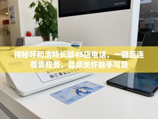 揭秘呼和浩特长城4S店电话，一键直连尊贵服务，品质关怀触手可及