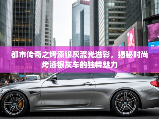 都市传奇之烤漆银灰流光溢彩，揭秘时尚烤漆银灰车的独特魅力