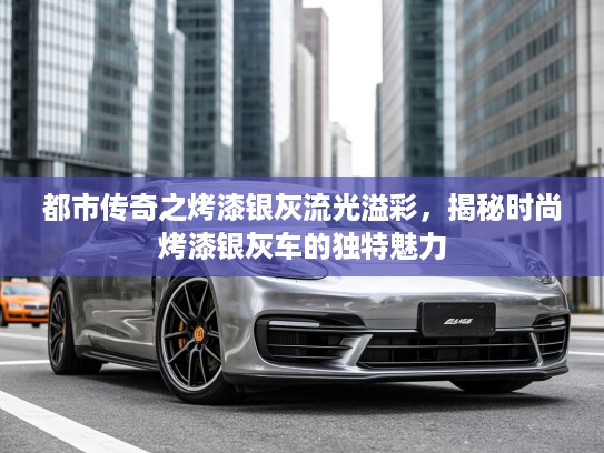 都市传奇之烤漆银灰流光溢彩，揭秘时尚烤漆银灰车的独特魅力