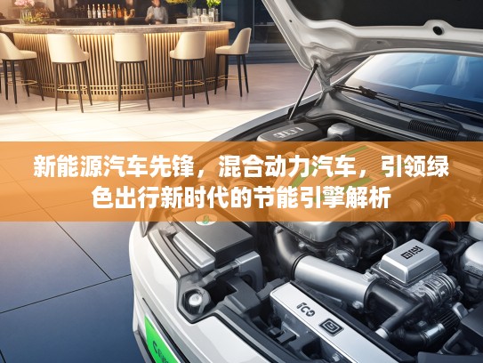新能源汽车先锋，混合动力汽车，引领绿色出行新时代的节能引擎解析