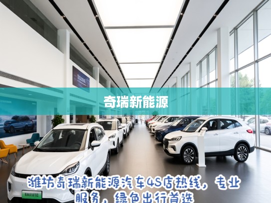 潍坊奇瑞新能源汽车4S店热线，专业服务，绿色出行首选，详询电话，体验无忧购车之旅