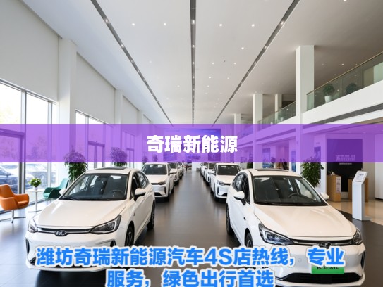 潍坊奇瑞新能源汽车4S店热线，专业服务，绿色出行首选，详询电话，体验无忧购车之旅