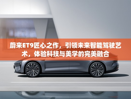 蔚来ET9匠心之作，引领未来智能驾驶艺术，体验科技与美学的完美融合