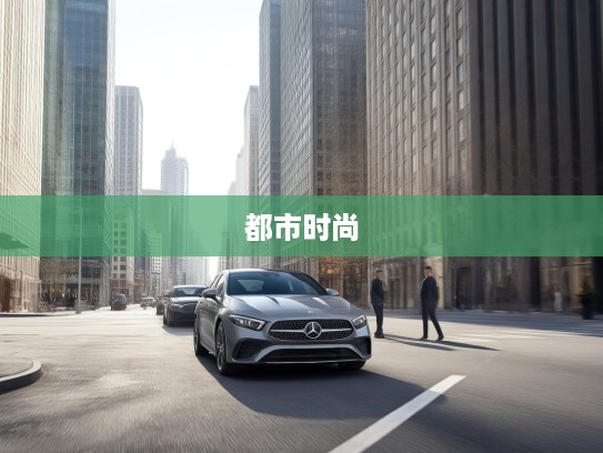 奔驰A级轿车，都市精英的优雅驾驭，时尚座驾体验指南