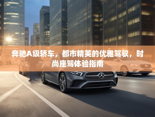 奔驰A级轿车，都市精英的优雅驾驭，时尚座驾体验指南