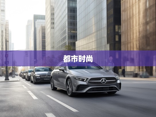 奔驰A级轿车，都市精英的优雅驾驭，时尚座驾体验指南