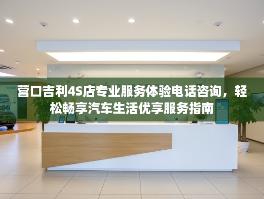 营口吉利4S店专业服务体验电话咨询，轻松畅享汽车生活优享服务指南