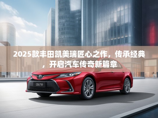 2025款丰田凯美瑞匠心之作，传承经典，开启汽车传奇新篇章