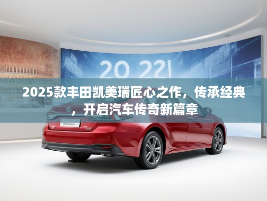 2025款丰田凯美瑞匠心之作，传承经典，开启汽车传奇新篇章