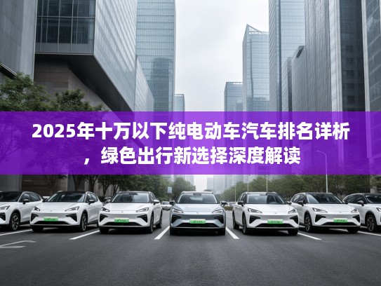 2025年十万以下纯电动车汽车排名详析，绿色出行新选择深度解读