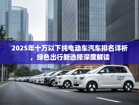 2025年十万以下纯电动车汽车排名详析，绿色出行新选择深度解读