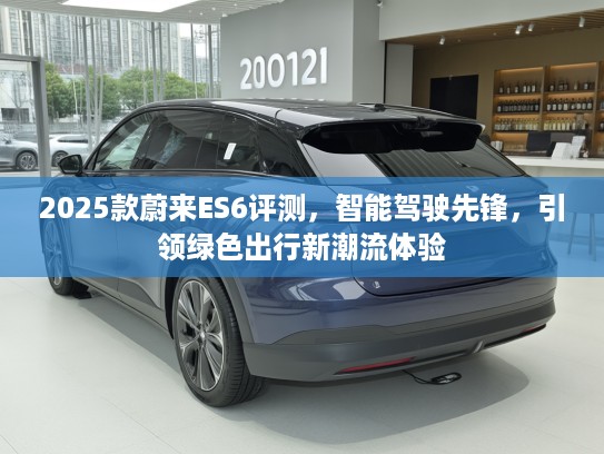 2025款蔚来ES6评测，智能驾驶先锋，引领绿色出行新潮流体验
