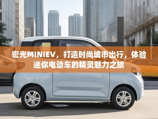 宏光MINIEV，打造时尚城市出行，体验迷你电动车的精灵魅力之旅