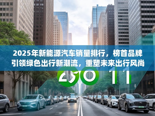 2025年新能源汽车销量排行，榜首品牌引领绿色出行新潮流，重塑未来出行风尚指南