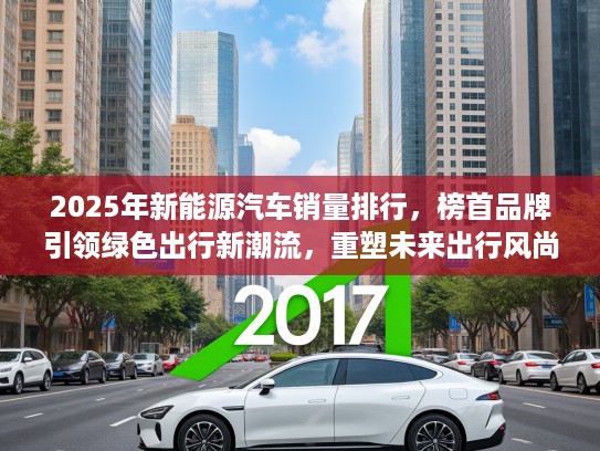 2025年新能源汽车销量排行，榜首品牌引领绿色出行新潮流，重塑未来出行风尚指南