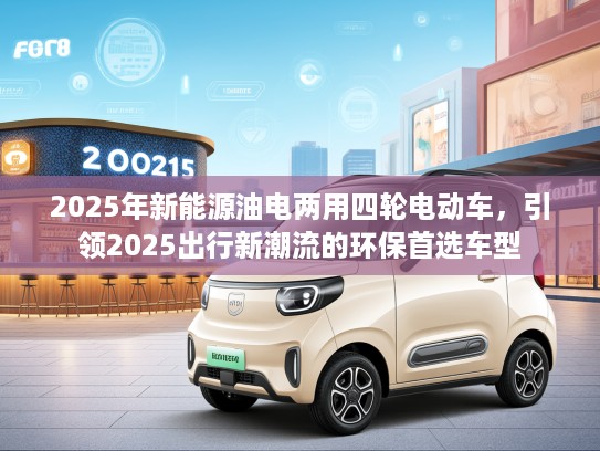 2025年新能源油电两用四轮电动车，引领2025出行新潮流的环保首选车型