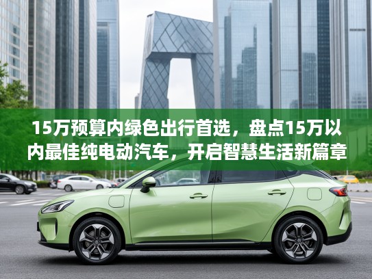 15万预算内绿色出行首选，盘点15万以内最佳纯电动汽车，开启智慧生活新篇章