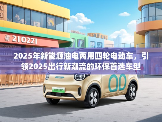 2025年新能源油电两用四轮电动车，引领2025出行新潮流的环保首选车型