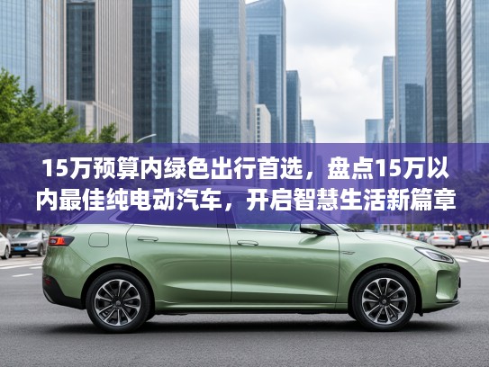 15万预算内绿色出行首选，盘点15万以内最佳纯电动汽车，开启智慧生活新篇章