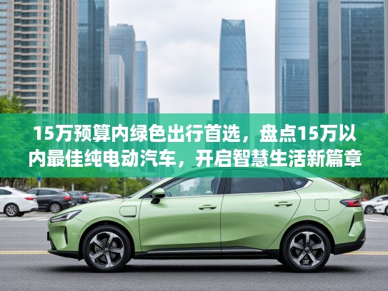 15万预算内绿色出行首选，盘点15万以内最佳纯电动汽车，开启智慧生活新篇章
