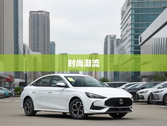 上汽MG名爵，优雅蜕变，引领时尚潮流的汽车革新体验