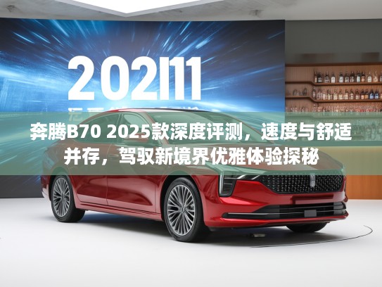 奔腾B70 2025款深度评测，速度与舒适并存，驾驭新境界优雅体验探秘