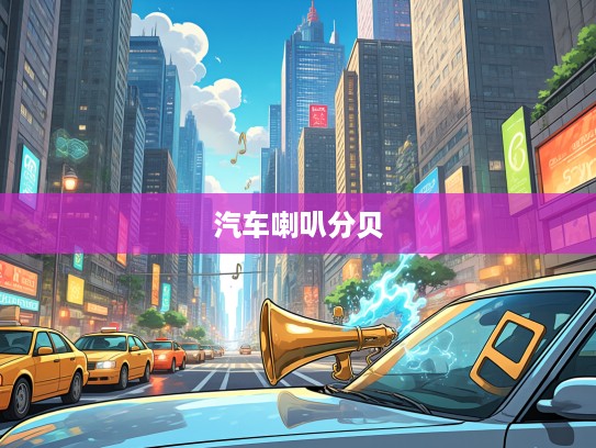 揭秘汽车喇叭分贝极限，声浪中的秘密与车辆鸣笛音量标准边界