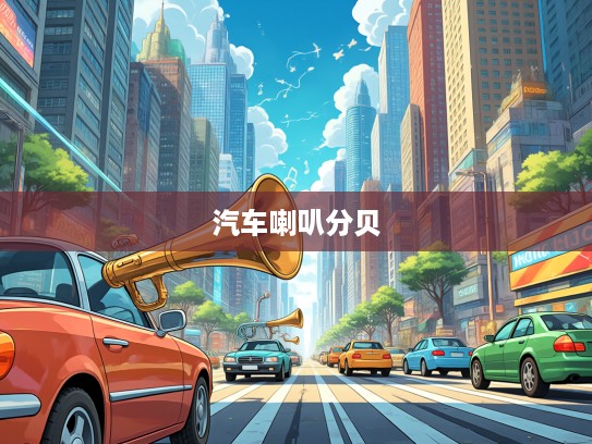 揭秘汽车喇叭分贝极限，声浪中的秘密与车辆鸣笛音量标准边界