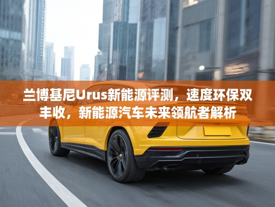 兰博基尼Urus新能源评测，速度环保双丰收，新能源汽车未来领航者解析