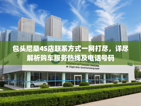 包头尼桑4S店联系方式一网打尽，详尽解析购车服务热线及电话号码