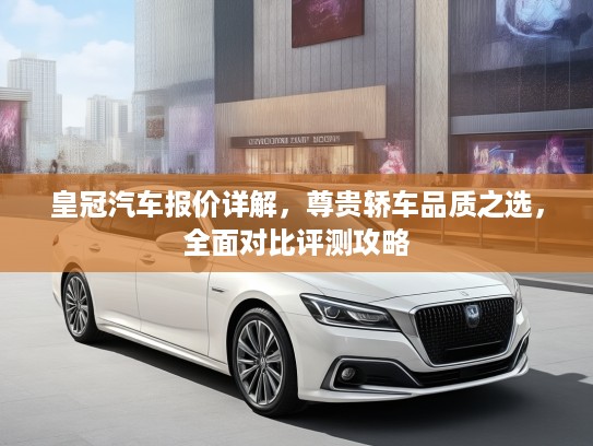 皇冠汽车报价详解，尊贵轿车品质之选，全面对比评测攻略