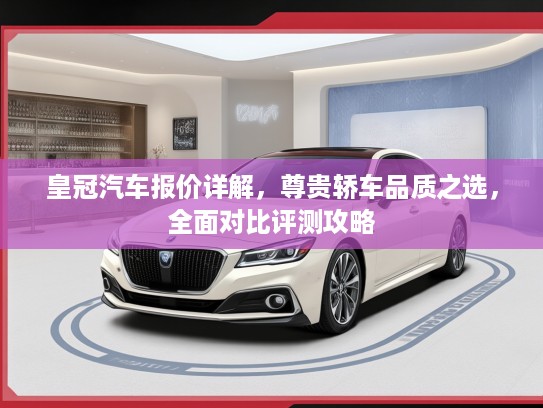皇冠汽车报价详解，尊贵轿车品质之选，全面对比评测攻略