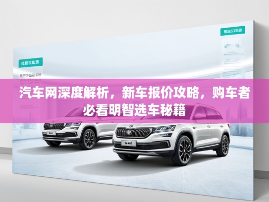 汽车网深度解析，新车报价攻略，购车者必看明智选车秘籍