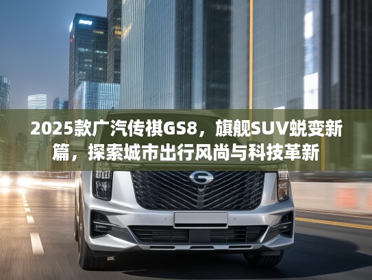 2025款广汽传祺GS8，旗舰SUV蜕变新篇，探索城市出行风尚与科技革新