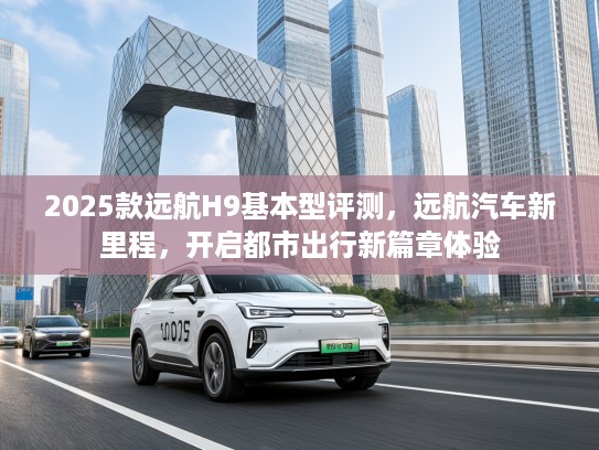 2025款远航H9基本型评测，远航汽车新里程，开启都市出行新篇章体验