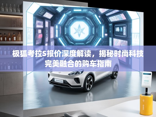 极狐考拉S报价深度解读，揭秘时尚科技完美融合的购车指南