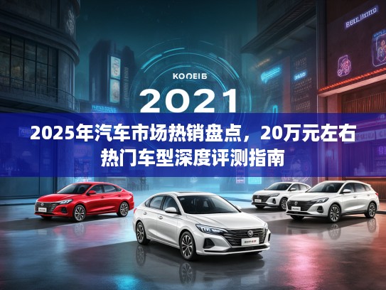 2025年汽车市场热销盘点，20万元左右热门车型深度评测指南