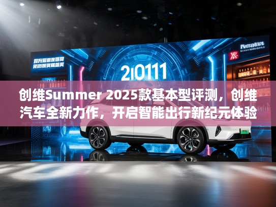 创维Summer 2025款基本型评测，创维汽车全新力作，开启智能出行新纪元体验