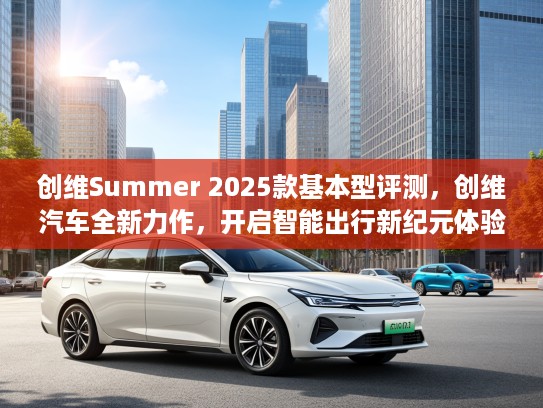 创维Summer 2025款基本型评测，创维汽车全新力作，开启智能出行新纪元体验