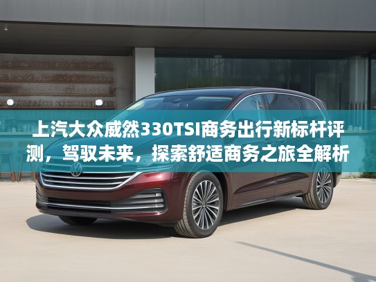 上汽大众威然330TSI商务出行新标杆评测，驾驭未来，探索舒适商务之旅全解析
