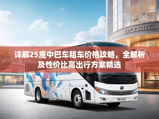 详解25座中巴车租车价格攻略，全解析及性价比高出行方案精选
