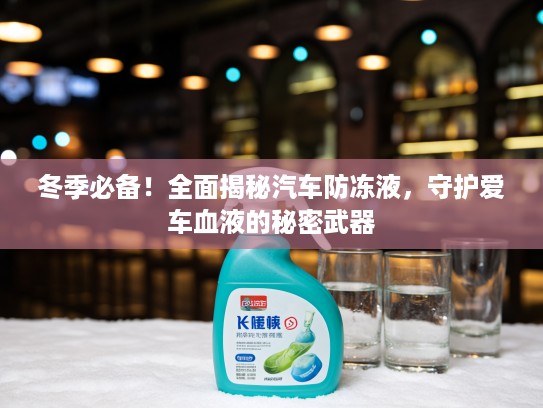 冬季必备！全面揭秘汽车防冻液，守护爱车血液的秘密武器