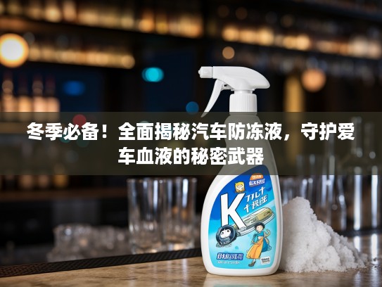 冬季必备！全面揭秘汽车防冻液，守护爱车血液的秘密武器