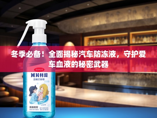 冬季必备！全面揭秘汽车防冻液，守护爱车血液的秘密武器