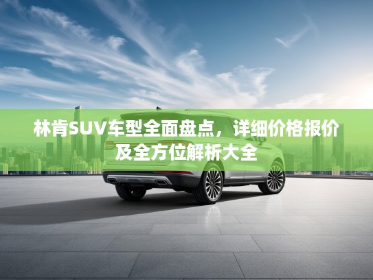 林肯SUV车型全面盘点，详细价格报价及全方位解析大全